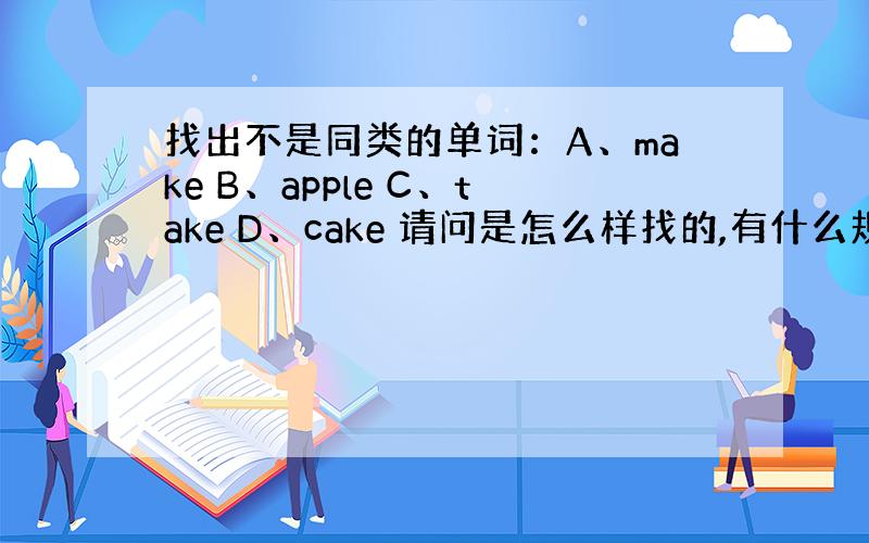 找出不是同类的单词：A、make B、apple C、take D、cake 请问是怎么样找的,有什么规律吗?
