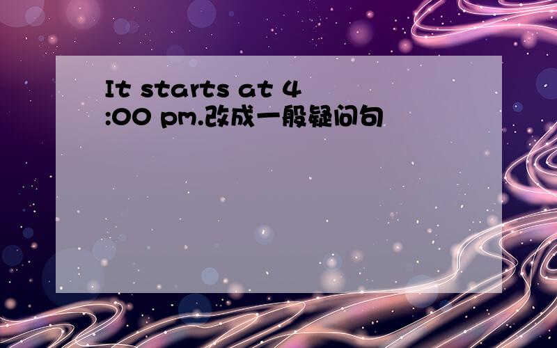 It starts at 4:00 pm.改成一般疑问句