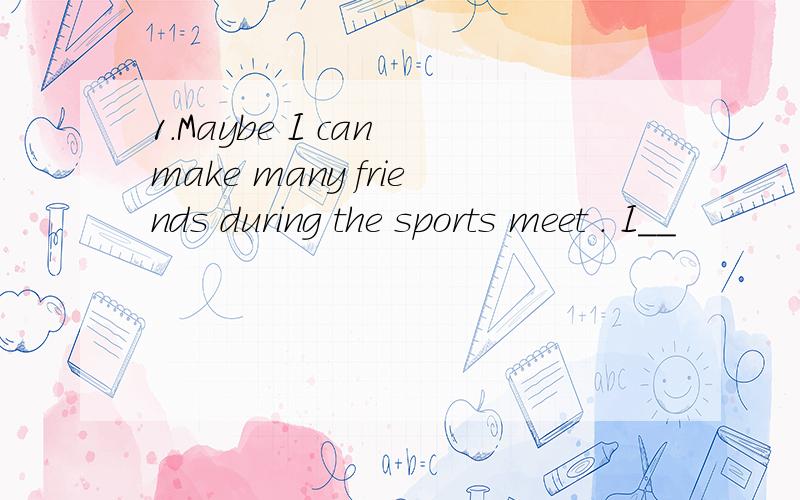 1.Maybe I can make many friends during the sports meet . I__