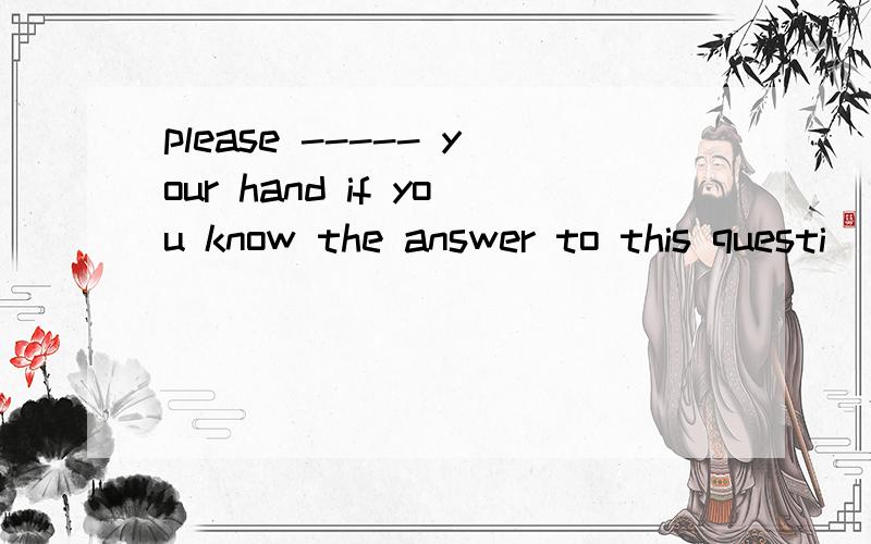 please ----- your hand if you know the answer to this questi