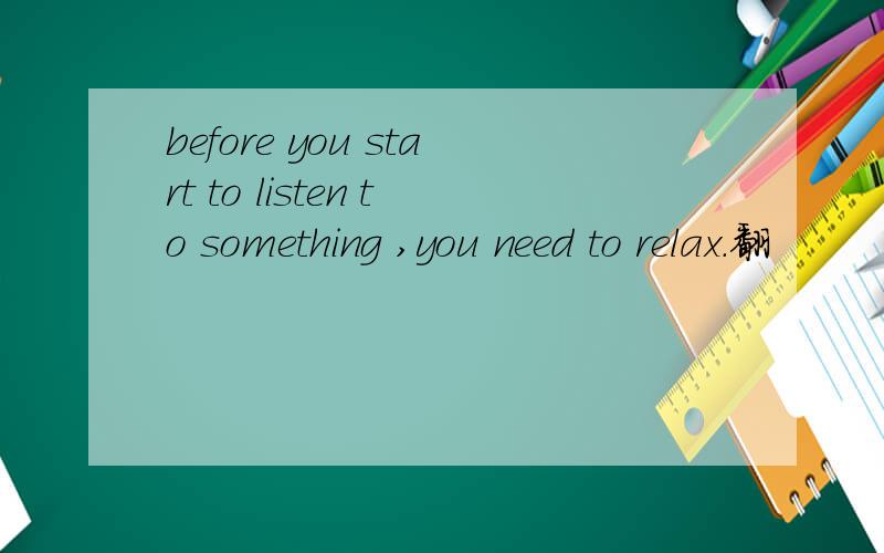 before you start to listen to something ,you need to relax.翻
