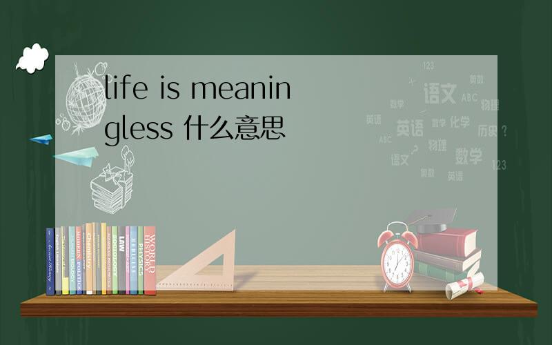 life is meaningless 什么意思