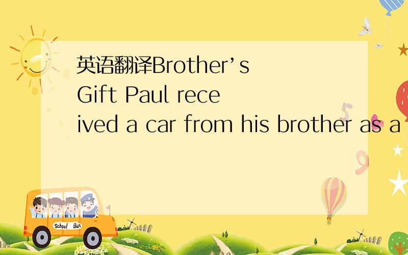 英语翻译Brother’s Gift Paul received a car from his brother as a