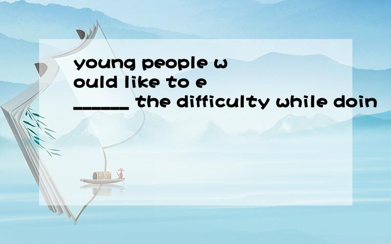 young people would like to e______ the difficulty while doin