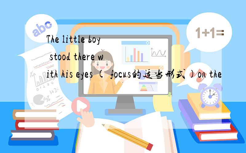The little boy stood there with his eyes ( focus的适当形式)on the
