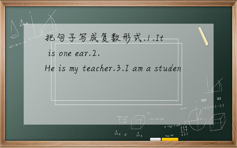 把句子写成复数形式.1.It is one ear.2.He is my teacher.3.I am a studen