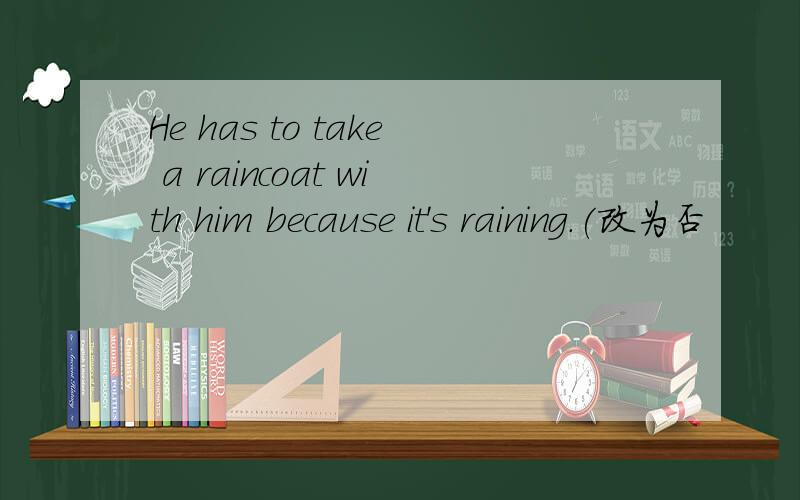 He has to take a raincoat with him because it's raining.(改为否