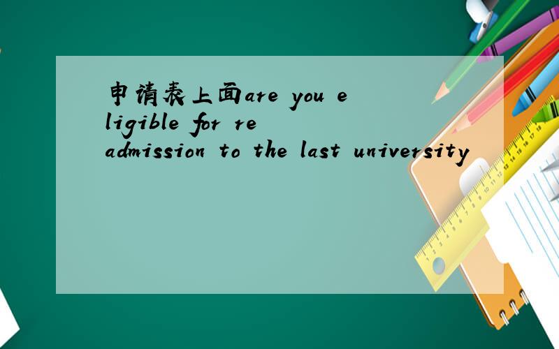 申请表上面are you eligible for readmission to the last university