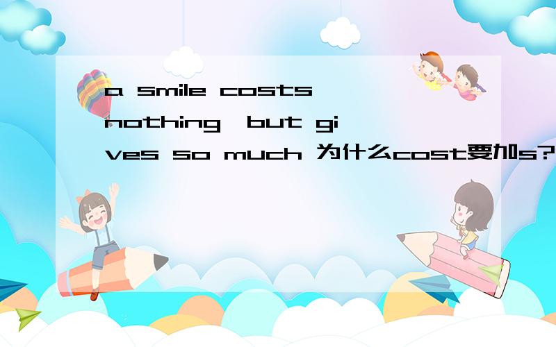 a smile costs nothing,but gives so much 为什么cost要加s?先不看give加s