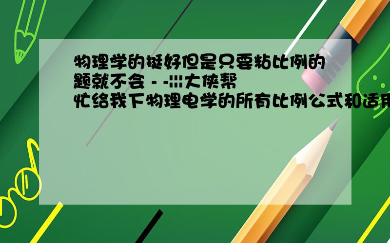 物理学的挺好但是只要粘比例的题就不会 - -|||大侠帮忙给我下物理电学的所有比例公式和适用条件(就是什么U1/U2=R