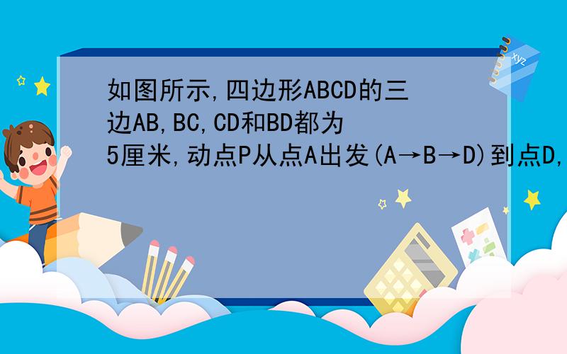 如图所示,四边形ABCD的三边AB,BC,CD和BD都为5厘米,动点P从点A出发(A→B→D)到点D,速度为2厘米/秒