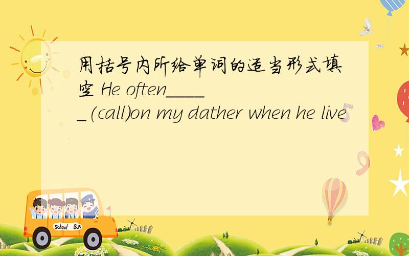 用括号内所给单词的适当形式填空 He often_____(call)on my dather when he live