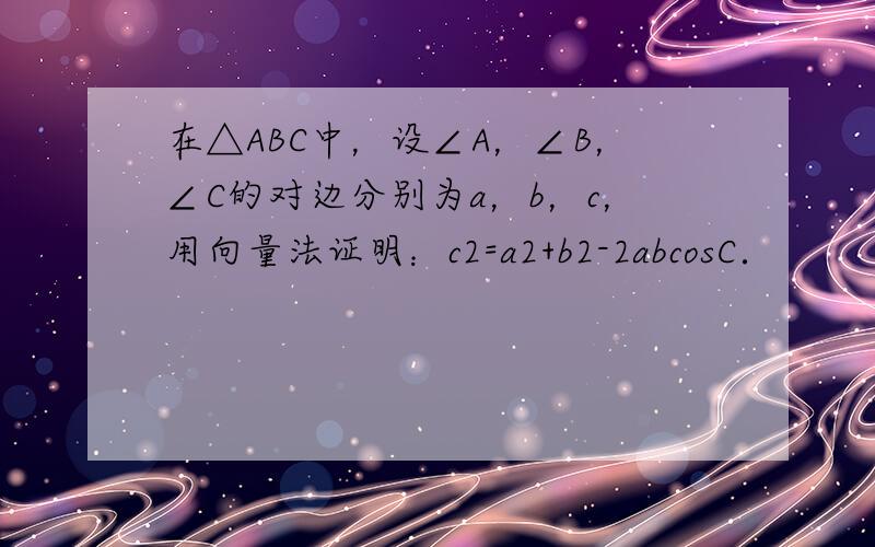 在△ABC中，设∠A，∠B，∠C的对边分别为a，b，c，用向量法证明：c2=a2+b2-2abcosC．