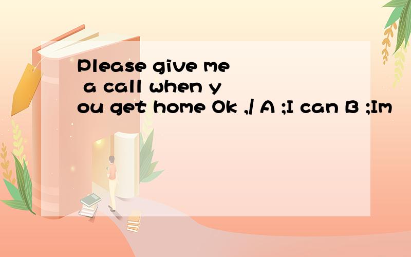 Please give me a call when you get home Ok ,/ A ;I can B ;Im