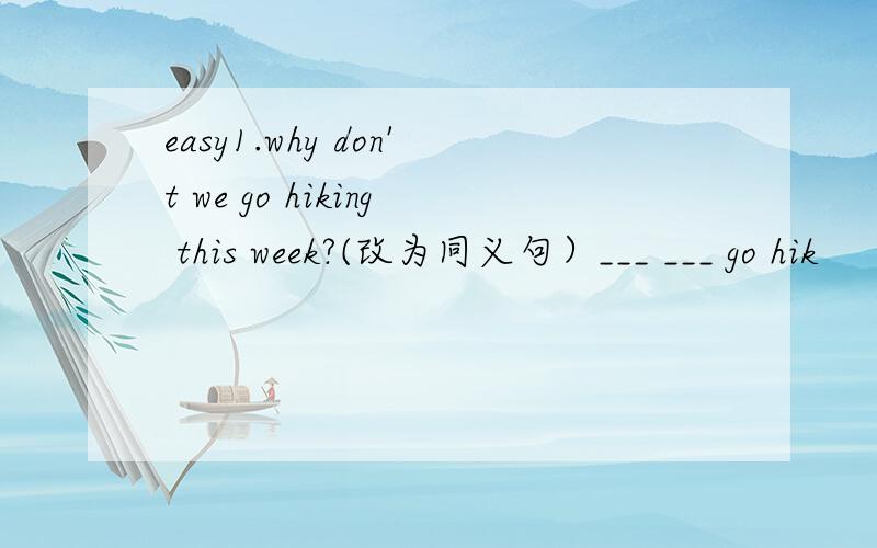 easy1.why don't we go hiking this week?(改为同义句）___ ___ go hik