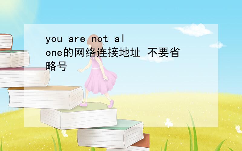you are not alone的网络连接地址 不要省略号