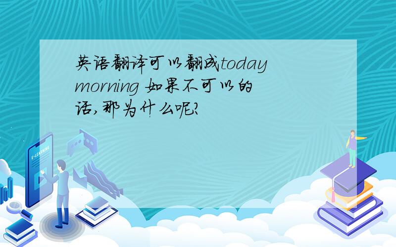 英语翻译可以翻成today morning 如果不可以的话,那为什么呢?
