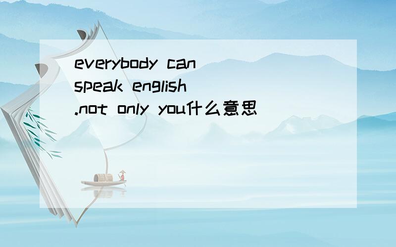 everybody can speak english .not only you什么意思