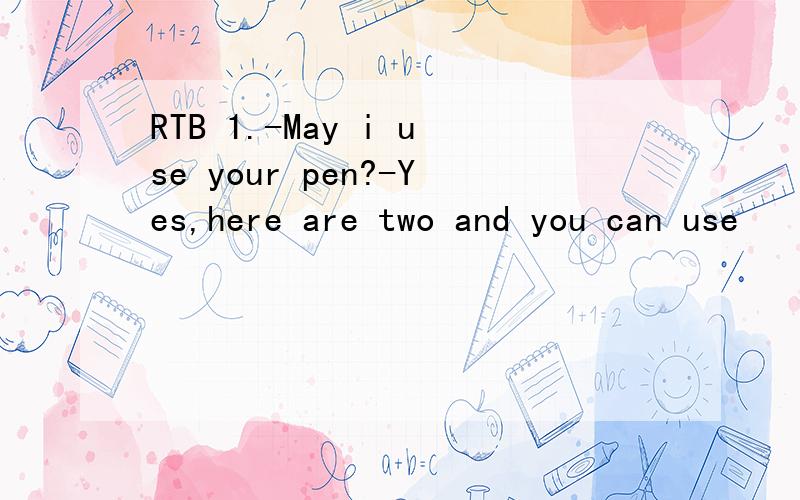 RTB 1.-May i use your pen?-Yes,here are two and you can use