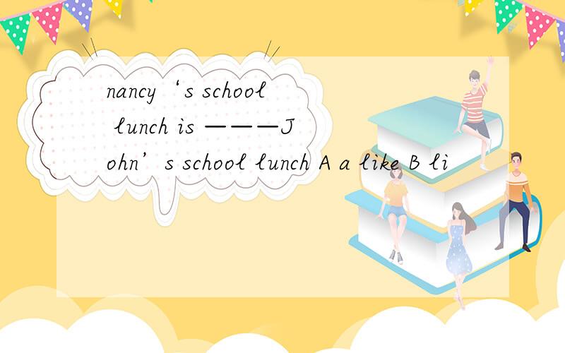 nancy‘s school lunch is ———John’s school lunch A a like B li