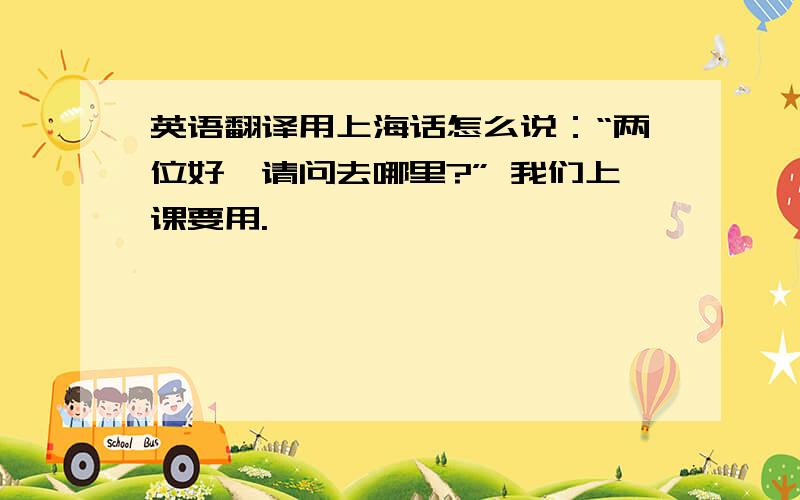 英语翻译用上海话怎么说：“两位好,请问去哪里?” 我们上课要用.