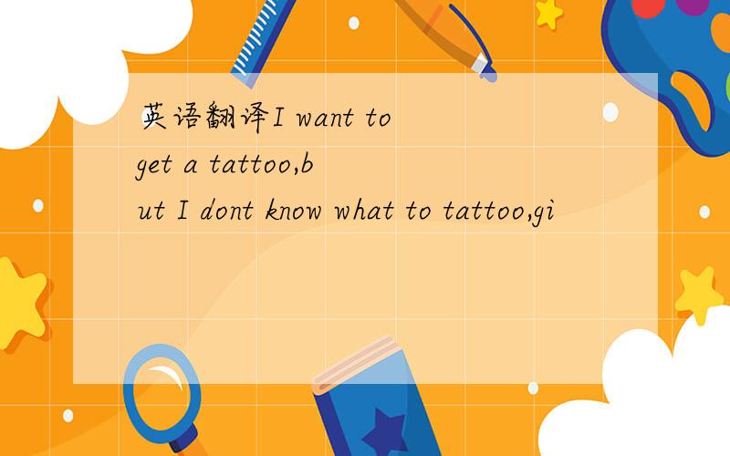 英语翻译I want to get a tattoo,but I dont know what to tattoo,gi