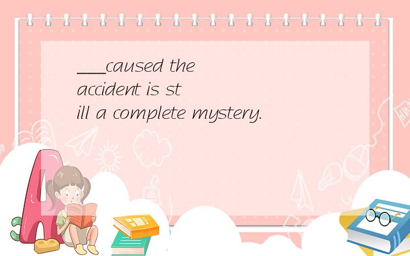 ___caused the accident is still a complete mystery.