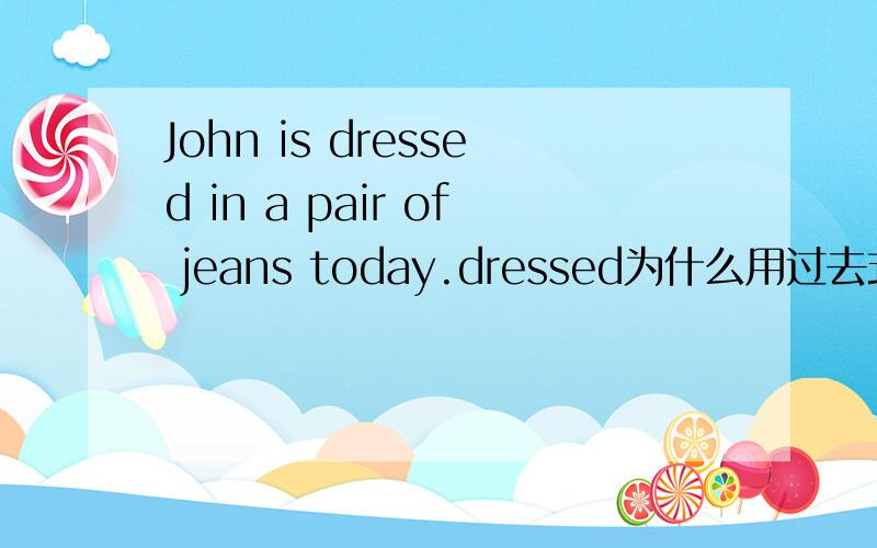 John is dressed in a pair of jeans today.dressed为什么用过去式?