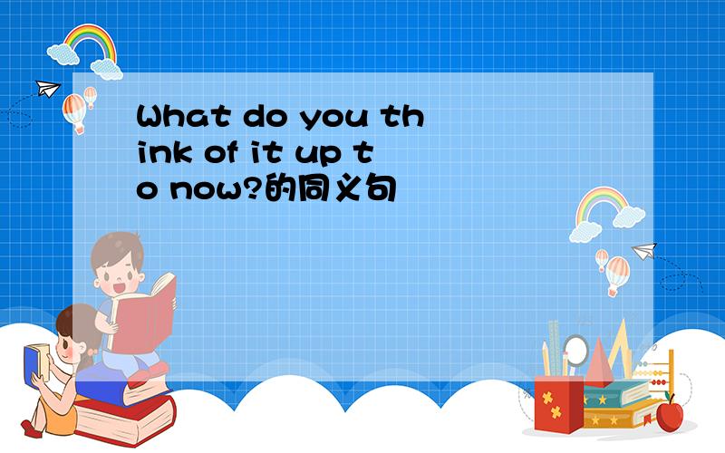 What do you think of it up to now?的同义句