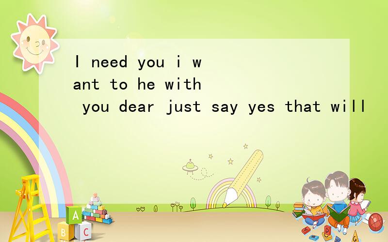 I need you i want to he with you dear just say yes that will
