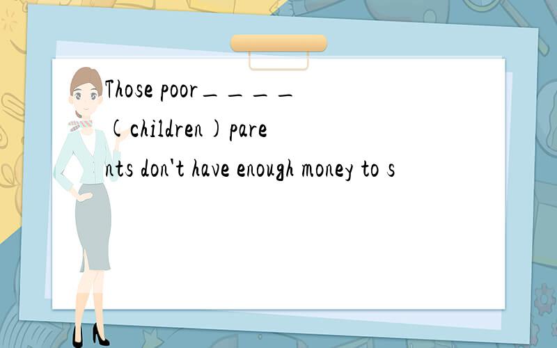 Those poor____(children)parents don't have enough money to s