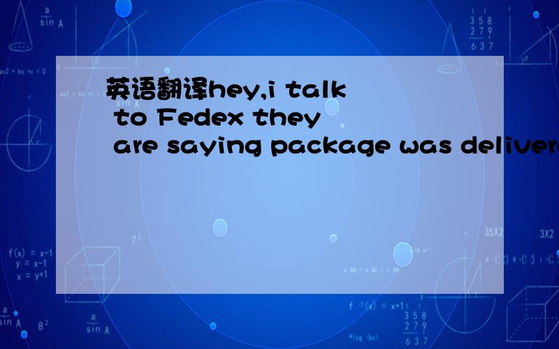英语翻译hey,i talk to Fedex they are saying package was delivere