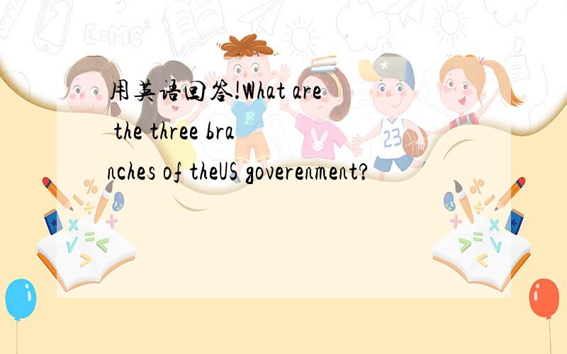 用英语回答!What are the three branches of theUS goverenment?