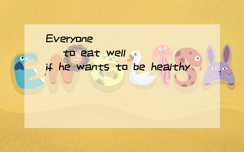 Everyone ______ to eat well if he wants to be healthy