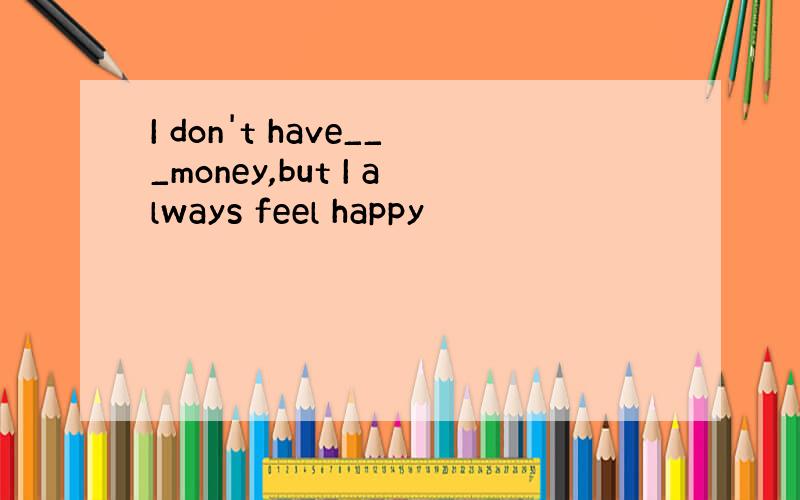 I don't have___money,but I always feel happy