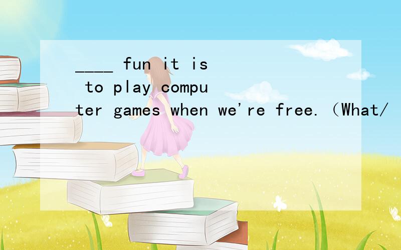 ____ fun it is to play computer games when we're free.（What/
