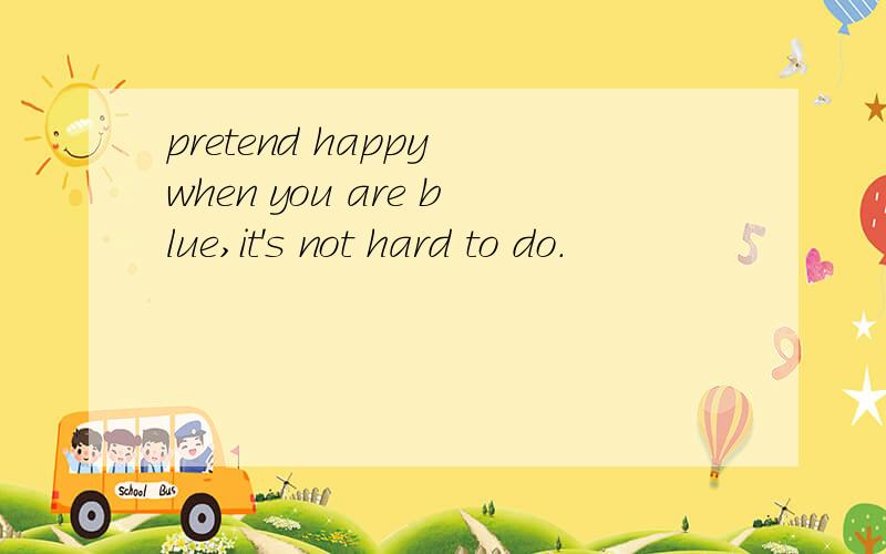 pretend happy when you are blue,it's not hard to do.