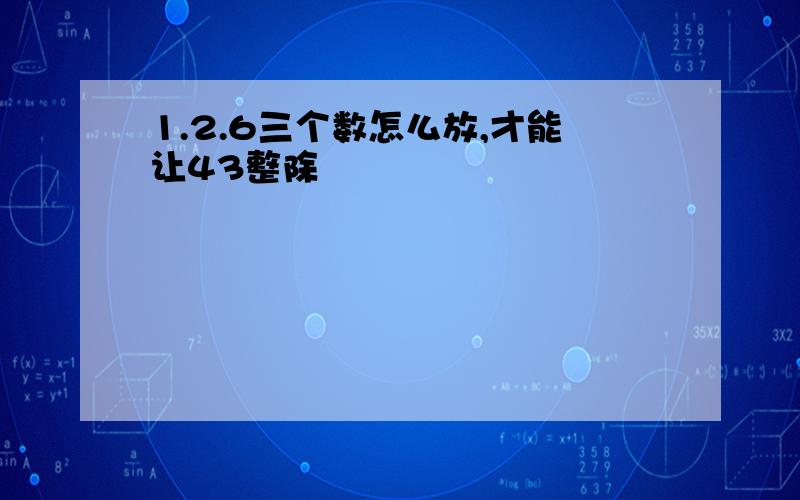 1.2.6三个数怎么放,才能让43整除