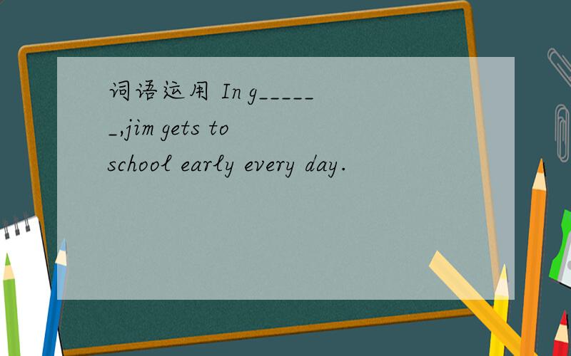 词语运用 In g______,jim gets to school early every day.