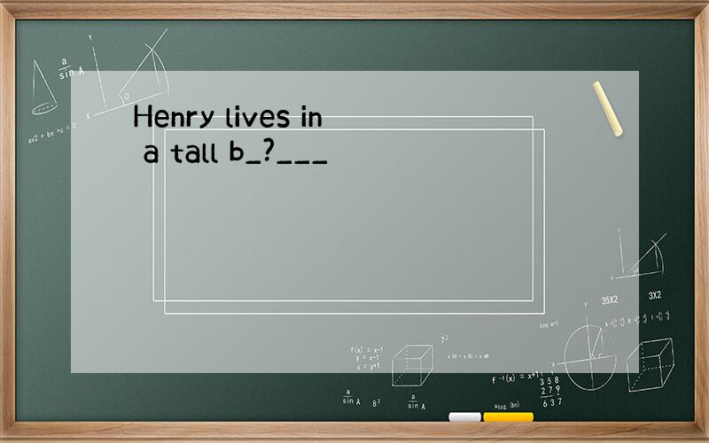 Henry lives in a tall b_?___