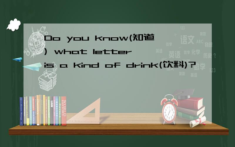 Do you know(知道) what letter is a kind of drink(饮料)?