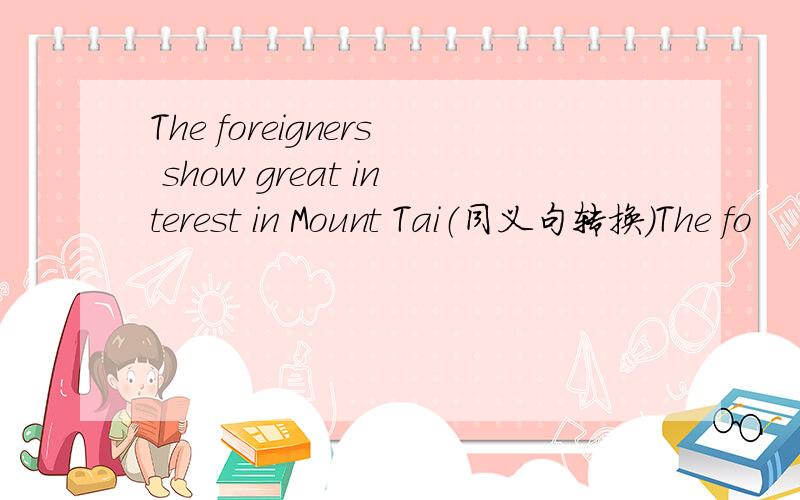 The foreigners show great interest in Mount Tai（同义句转换)The fo