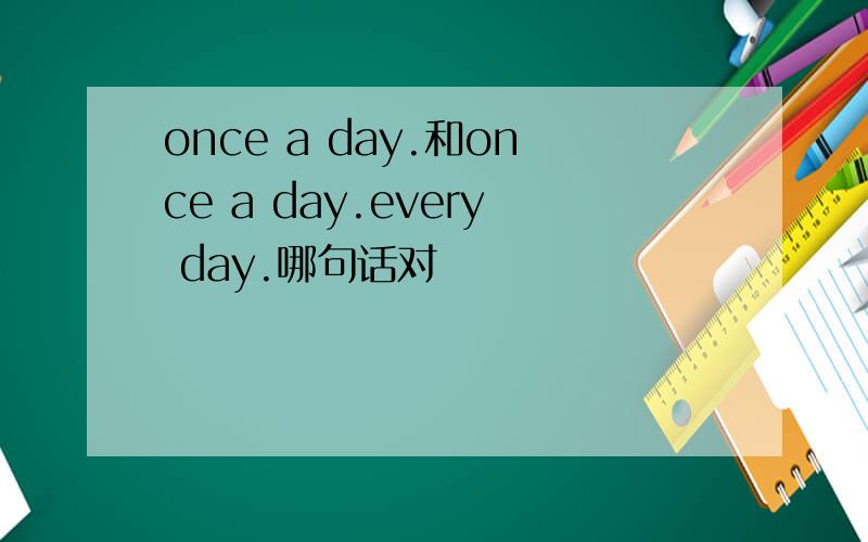 once a day.和once a day.every day.哪句话对