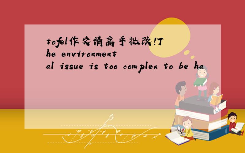 tofel作文请高手批改!The environmental issue is too complex to be ha