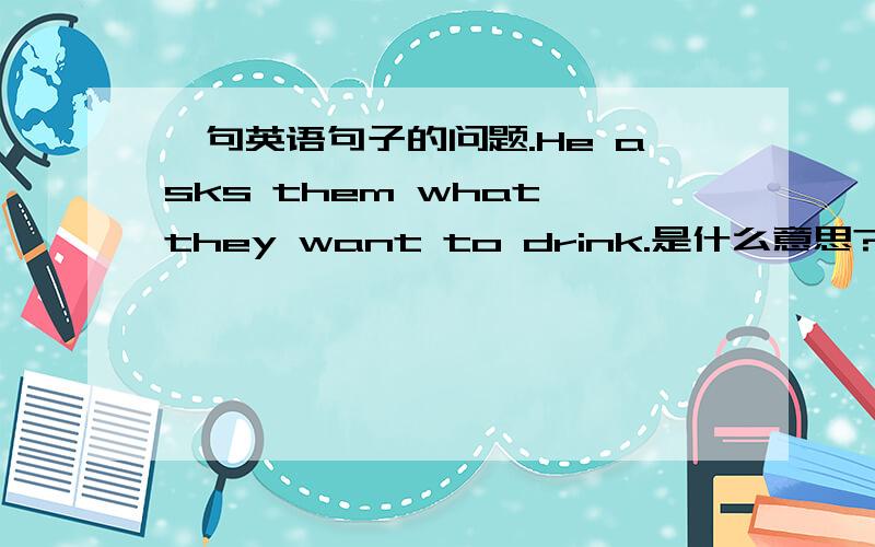 一句英语句子的问题.He asks them what they want to drink.是什么意思?句中为什么同时