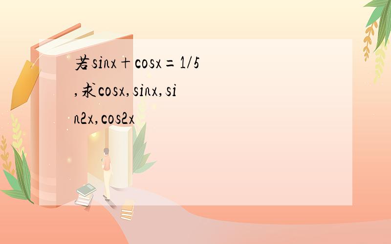 若sinx+cosx=1/5,求cosx,sinx,sin2x,cos2x