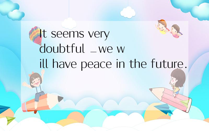 It seems very doubtful _we will have peace in the future.