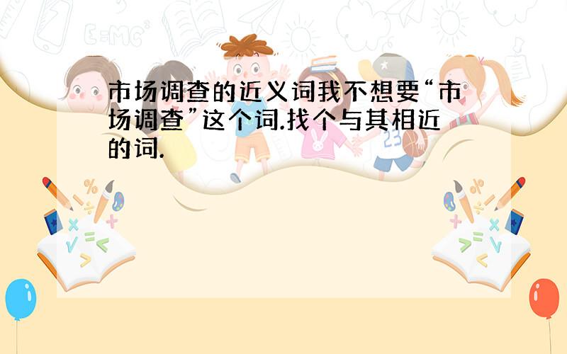 市场调查的近义词我不想要“市场调查”这个词.找个与其相近的词.