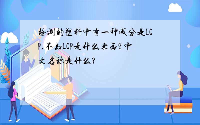 检测的塑料中有一种成分是LCP,不知LCP是什么东西?中文名称是什么?