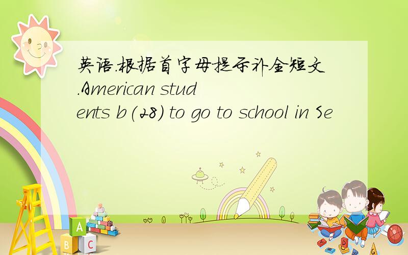 英语.根据首字母提示补全短文.American students b(28) to go to school in Se